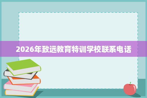 2026年致远教育特训学校联系电话 2026年致远教育特训学校联系电话