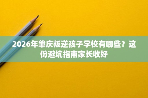 2026年肇庆叛逆孩子学校有哪些?这份避坑指南家长收好 2026年肇庆叛逆孩子学校有哪些?这份避坑指南家长收好