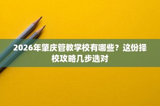 2026年肇庆管教学校有哪些?这份择校攻略几步选对 2026年肇庆管教学校有哪些?这份择校攻略几步选对