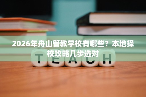 2026年舟山管教学校有哪些?本地择校攻略几步选对 2026年舟山管教学校有哪些?本地择校攻略几步选对