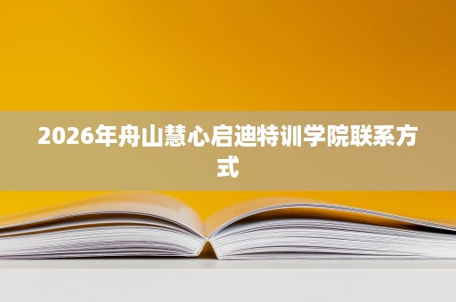 2026年舟山慧心启迪特训学院联系方式 2026年舟山慧心启迪特训学院联系方式