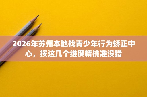 2026年苏州本地找青少年行为矫正中心，按这几个维度精挑准没错