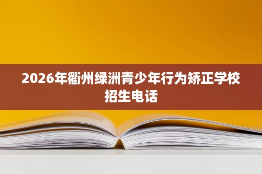 2026年衢州绿洲青少年行为矫正学校招生电话