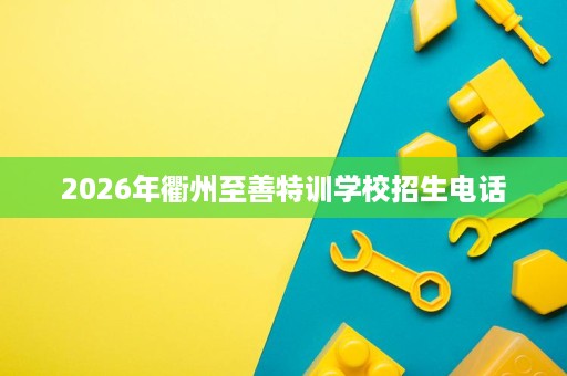 2026年衢州至善特训学校招生电话