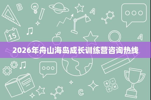 2026年舟山海岛成长训练营咨询热线 2026年舟山海岛成长训练营咨询热线