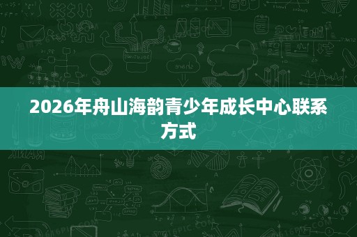 2026年舟山海韵青少年成长中心联系方式 2026年舟山海韵青少年成长中心联系方式