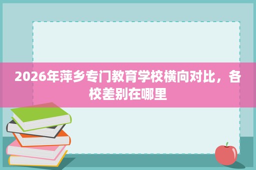 2026年萍乡专门教育学校横向对比，各校差别在哪里