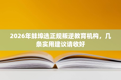 2026年蚌埠选正规叛逆教育机构，几条实用建议请收好