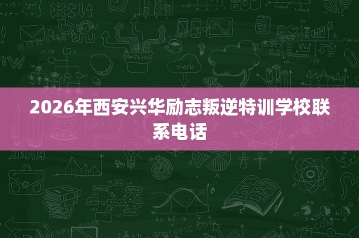 2026年西安兴华励志叛逆特训学校联系电话