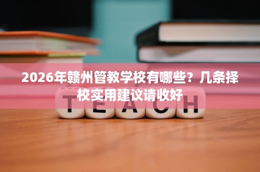 2026年赣州管教学校有哪些?几条择校实用建议请收好 2026年赣州管教学校有哪些?几条择校实用建议请收好