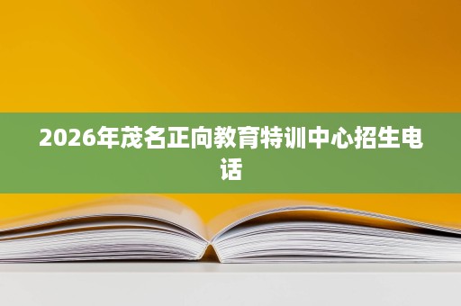 2026年茂名正向教育特训中心招生电话 2026年茂名正向教育特训中心招生电话