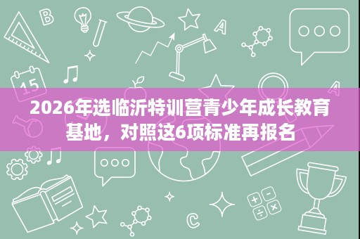 2026年选临沂特训营青少年成长教育基地,对照这6项标准再报名 2026年选临沂特训营青少年成长教育基地,对照这6项标准再报名