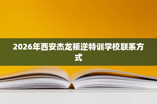 2026年西安杰龙叛逆特训学校联系方式 2026年西安杰龙叛逆特训学校联系方式