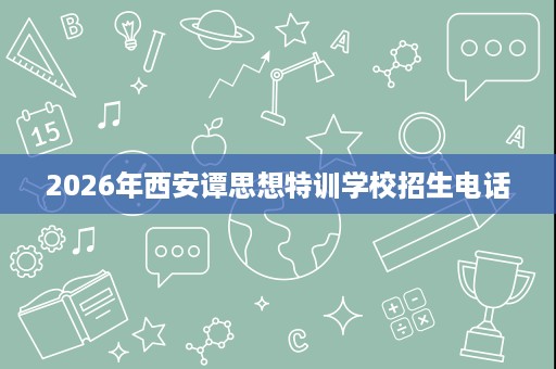 2026年西安谭思想特训学校招生电话 2026年西安谭思想特训学校招生电话