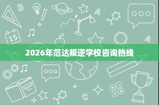 2026年范达叛逆学校咨询热线 2026年范达叛逆学校咨询热线