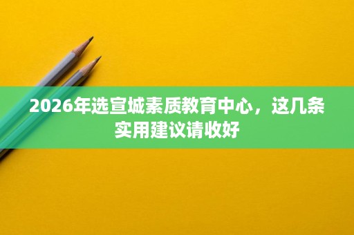 2026年选宣城素质教育中心,这几条实用建议请收好 2026年选宣城素质教育中心,这几条实用建议请收好