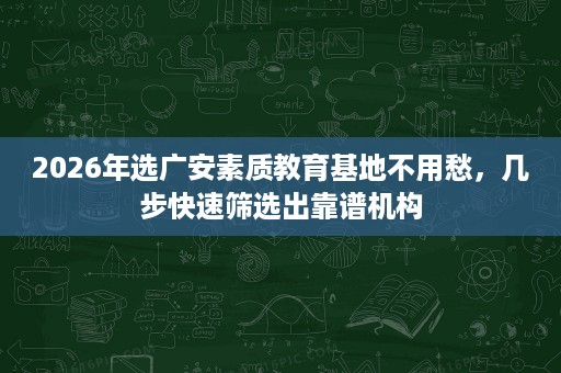 2026年选广安素质教育基地不用愁,几步快速筛选出靠谱机构 2026年选广安素质教育基地不用愁,几步快速筛选出靠谱机构