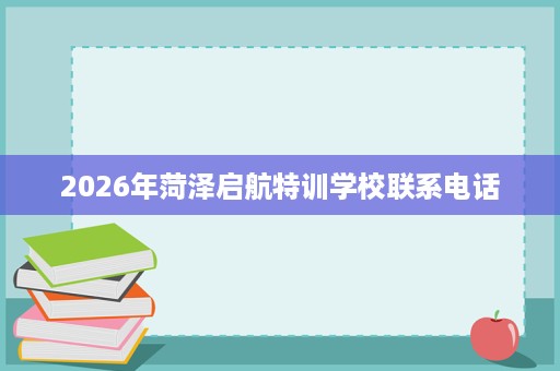 2026年菏泽启航特训学校联系电话 2026年菏泽启航特训学校联系电话
