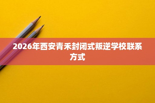 2026年西安青禾封闭式叛逆学校联系方式 2026年西安青禾封闭式叛逆学校联系方式