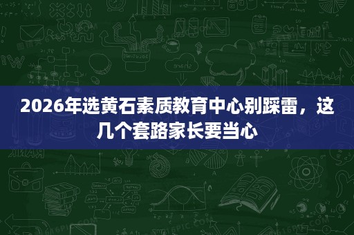 2026年选黄石素质教育中心别踩雷,这几个套路家长要当心 2026年选黄石素质教育中心别踩雷,这几个套路家长要当心