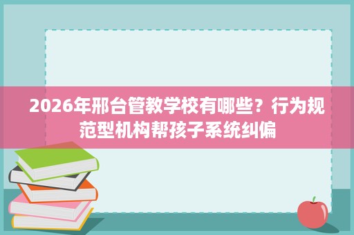 2026年邢台管教学校有哪些?行为规范型机构帮孩子系统纠偏 2026年邢台管教学校有哪些?行为规范型机构帮孩子系统纠偏