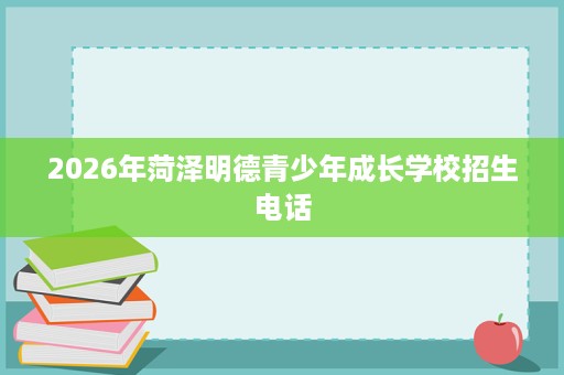2026年菏泽明德青少年成长学校招生电话