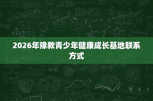 2026年豫教青少年健康成长基地联系方式