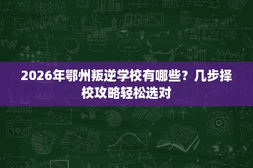 2026年鄂州叛逆学校有哪些?几步择校攻略轻松选对 2026年鄂州叛逆学校有哪些?几步择校攻略轻松选对