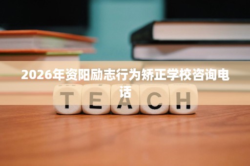 2026年资阳励志行为矫正学校咨询电话 2026年资阳励志行为矫正学校咨询电话