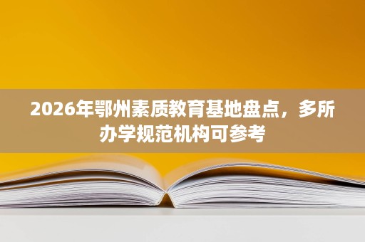 2026年鄂州素质教育基地盘点,多所办学规范机构可参考 2026年鄂州素质教育基地盘点,多所办学规范机构可参考