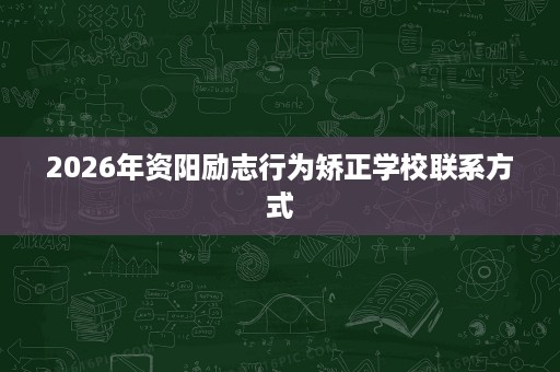 2026年资阳励志行为矫正学校联系方式 2026年资阳励志行为矫正学校联系方式