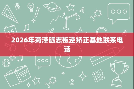 2026年菏泽砺志叛逆矫正基地联系电话