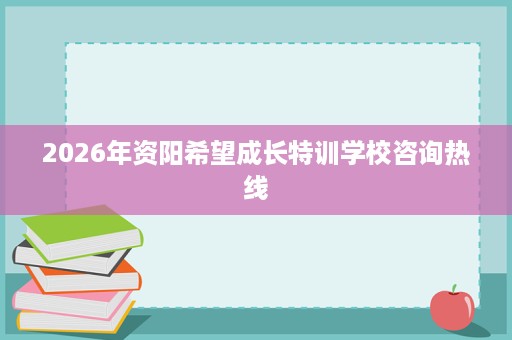 2026年资阳希望成长特训学校咨询热线 2026年资阳希望成长特训学校咨询热线
