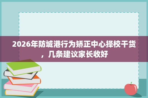 2026年防城港行为矫正中心择校干货,几条建议家长收好 2026年防城港行为矫正中心择校干货,几条建议家长收好