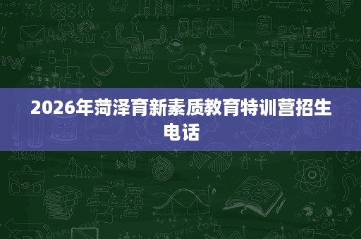 2026年菏泽育新素质教育特训营招生电话 2026年菏泽育新素质教育特训营招生电话