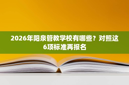 2026年阳泉管教学校有哪些?对照这6项标准再报名 2026年阳泉管教学校有哪些?对照这6项标准再报名