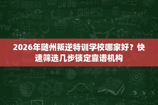 2026年随州叛逆特训学校哪家好?快速筛选几步锁定靠谱机构 2026年随州叛逆特训学校哪家好?快速筛选几步锁定靠谱机构