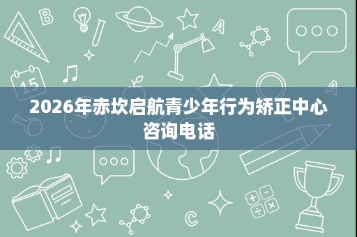 2026年赤坎启航青少年行为矫正中心咨询电话 2026年赤坎启航青少年行为矫正中心咨询电话