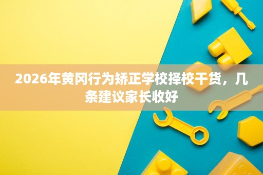 2026年黄冈行为矫正学校择校干货,几条建议家长收好 2026年黄冈行为矫正学校择校干货,几条建议家长收好