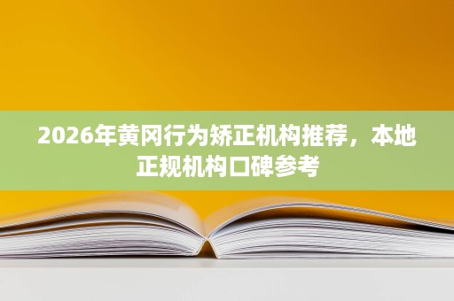 2026年黄冈行为矫正机构推荐,本地正规机构口碑参考 2026年黄冈行为矫正机构推荐,本地正规机构口碑参考