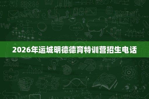 2026年运城明德德育特训营招生电话