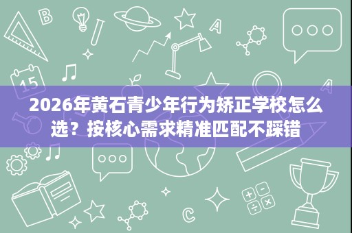2026年黄石青少年行为矫正学校怎么选?按核心需求精准匹配不踩错 2026年黄石青少年行为矫正学校怎么选?按核心需求精准匹配不踩错