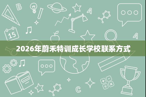 2026年蔚禾特训成长学校联系方式 2026年蔚禾特训成长学校联系方式