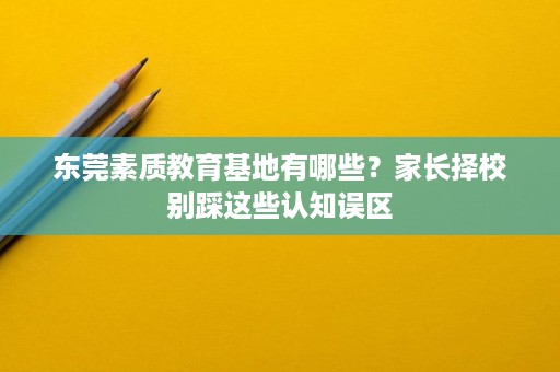 东莞素质教育基地有哪些?家长择校别踩这些认知误区 东莞素质教育基地有哪些?家长择校别踩这些认知误区