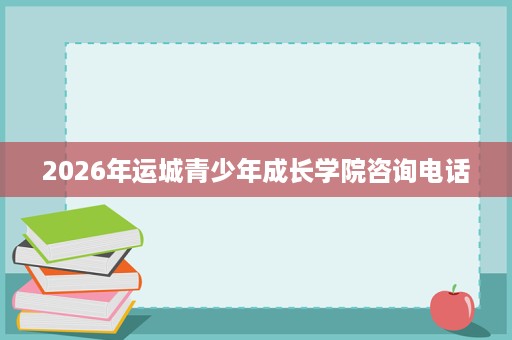 2026年运城青少年成长学院咨询电话 2026年运城青少年成长学院咨询电话