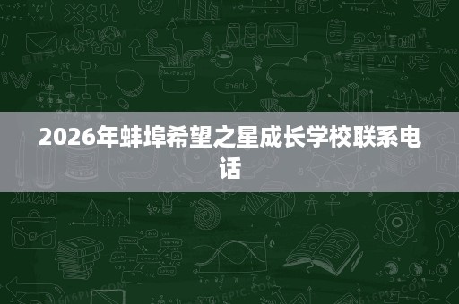 2026年蚌埠希望之星成长学校联系电话 2026年蚌埠希望之星成长学校联系电话