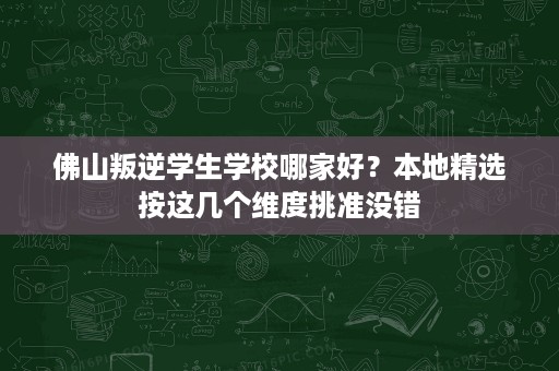佛山叛逆学生学校哪家好?本地精选按这几个维度挑准没错 佛山叛逆学生学校哪家好?本地精选按这几个维度挑准没错