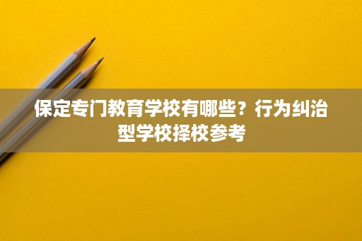 保定专门教育学校有哪些?行为纠治型学校择校参考 保定专门教育学校有哪些?行为纠治型学校择校参考