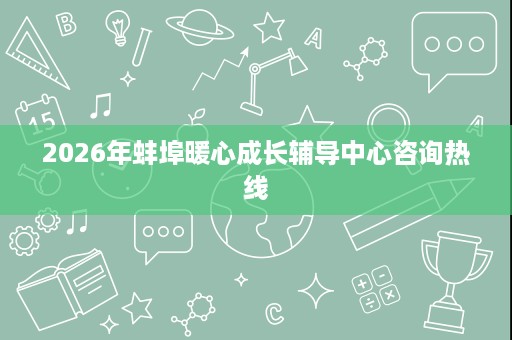 2026年蚌埠暖心成长辅导中心咨询热线 2026年蚌埠暖心成长辅导中心咨询热线