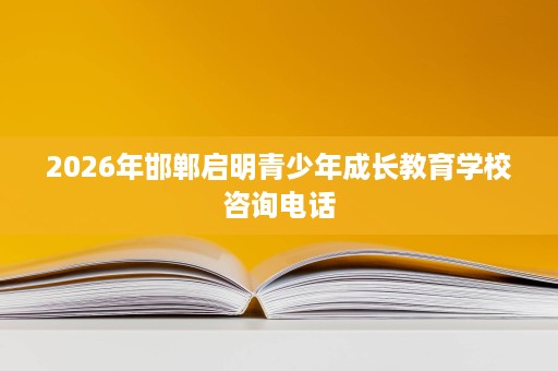 2026年邯郸启明青少年成长教育学校咨询电话